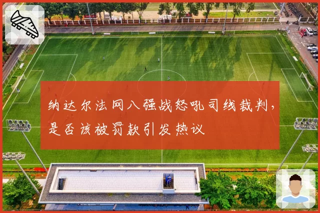 纳达尔法网八强战怒吼司线裁判,是否该被罚款引发热议