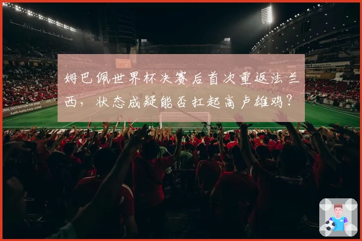 姆巴佩世界杯决赛后首次重返法兰西，状态成疑能否扛起高卢雄鸡？