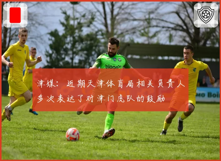 津媒:近期天津体育局相关负责人多次表达了对津门虎队的鼓励
