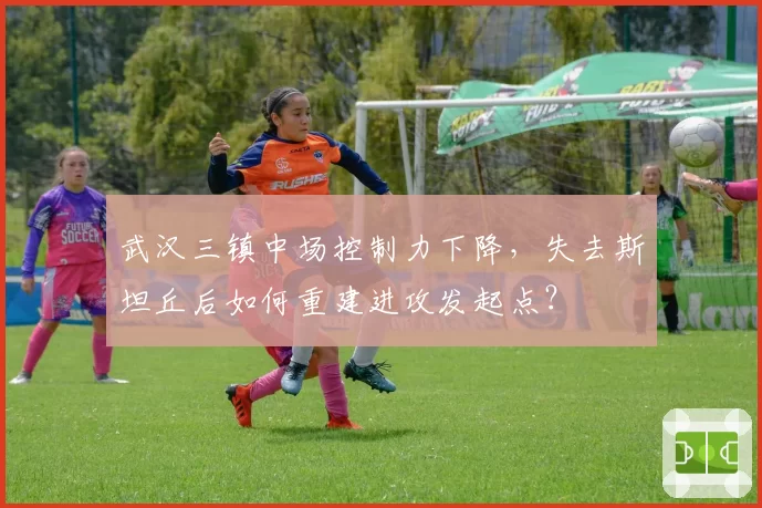 武汉三镇中场控制力下降，失去斯坦丘后如何重建进攻发起点？