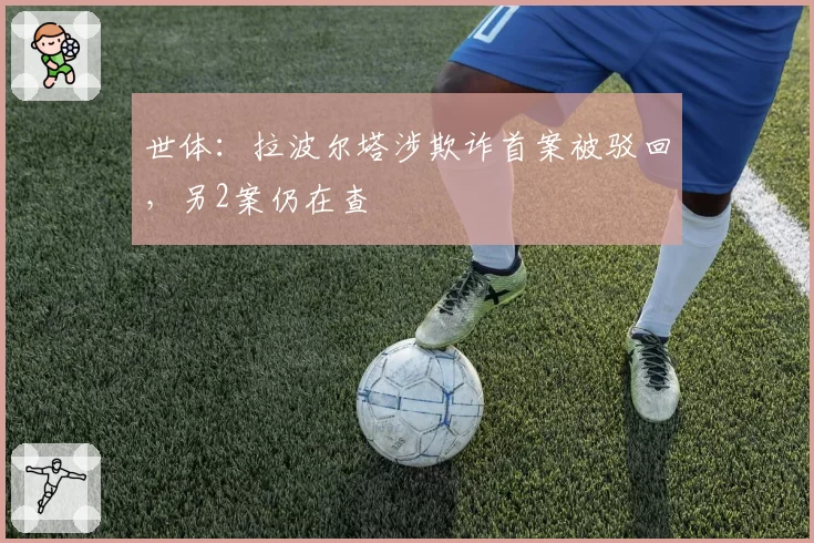 世体:拉波尔塔涉欺诈首案被驳回,另2案仍在查
