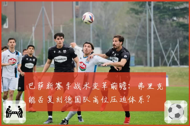 巴萨新赛季战术变革前瞻:弗里克能否复刻德国队高位压迫体系?