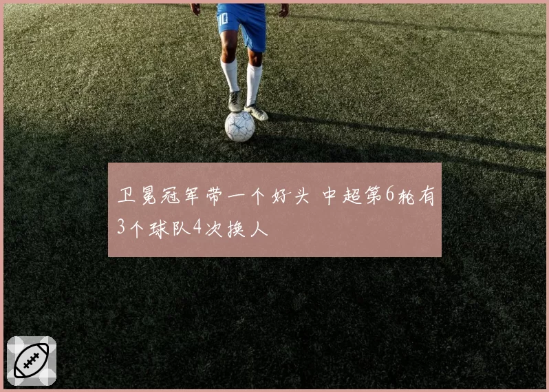 卫冕冠军带一个好头 中超第6轮有3个球队4次换人