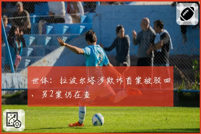 世体:拉波尔塔涉欺诈首案被驳回,另2案仍在查