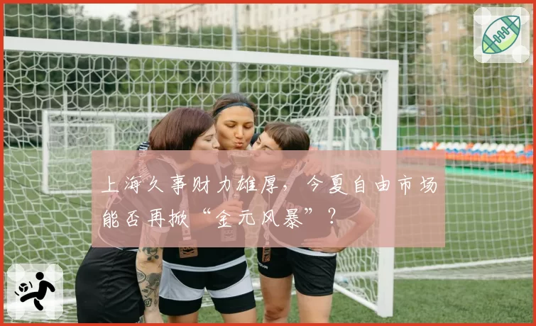 上海久事财力雄厚，今夏自由市场能否再掀“金元风暴”？