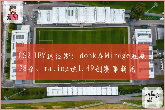 CS2 IEM达拉斯:donk在Mirage狂砍38杀,rating达1.49创赛事新高