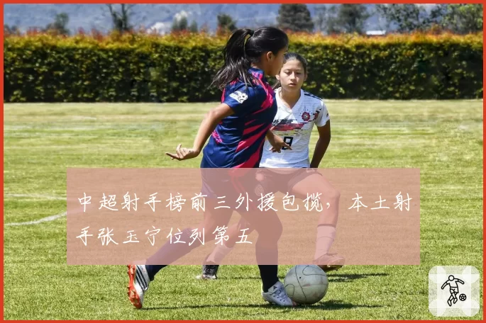 中超射手榜前三外援包揽,本土射手张玉宁位列第五