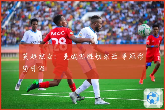 英超综合：曼城完胜切尔西 争冠形势升温