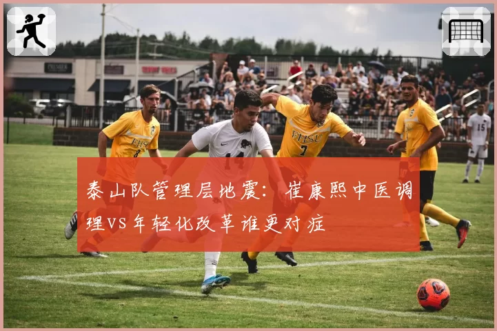 泰山队管理层地震:崔康熙中医调理vs年轻化改革谁更对症