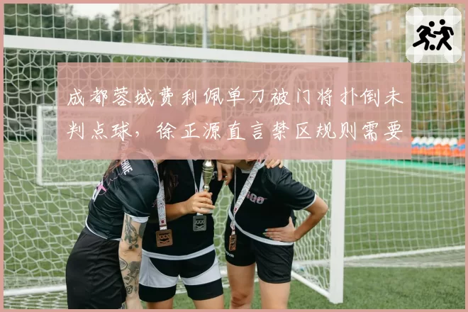 成都蓉城费利佩单刀被门将扑倒未判点球，徐正源直言禁区规则需要统一