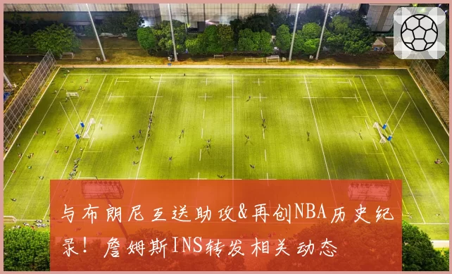 与布朗尼互送助攻&再创NBA历史纪录!詹姆斯INS转发相关动态