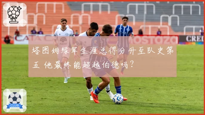 塔图姆绿军生涯总得分升至队史第五 他最终能超越伯德吗？