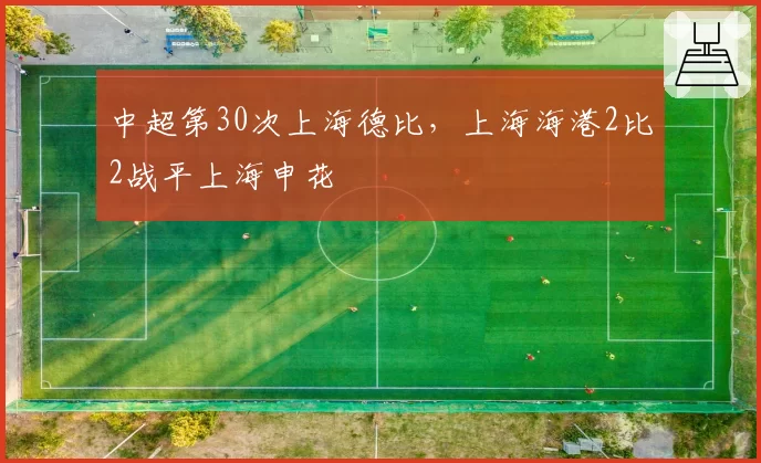 中超第30次上海德比,上海海港2比2战平上海申花