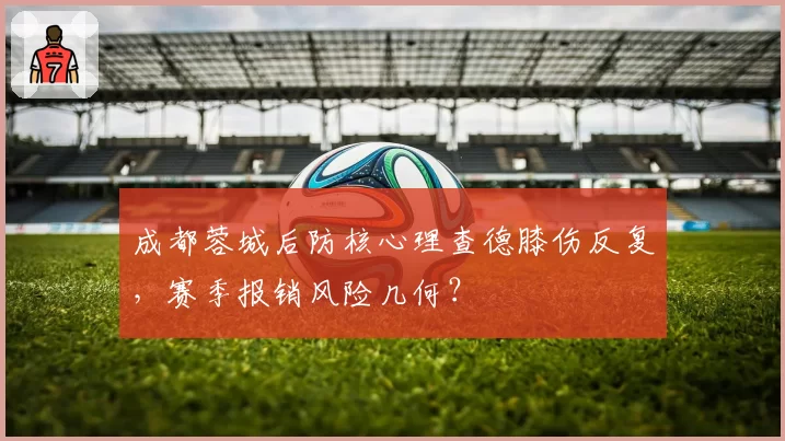 成都蓉城后防核心理查德膝伤反复,赛季报销风险几何?