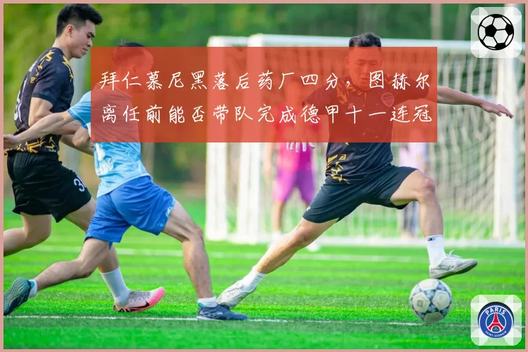 拜仁慕尼黑落后药厂四分，图赫尔离任前能否带队完成德甲十一连冠？