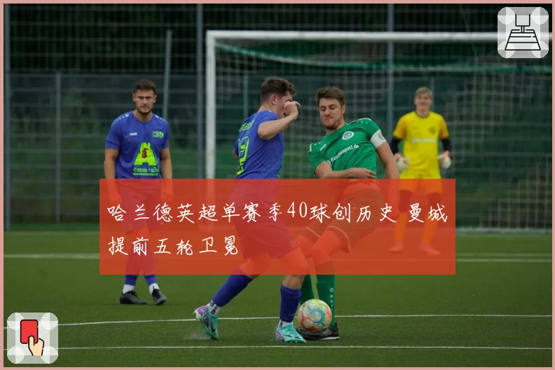 哈兰德英超单赛季40球创历史 曼城提前五轮卫冕