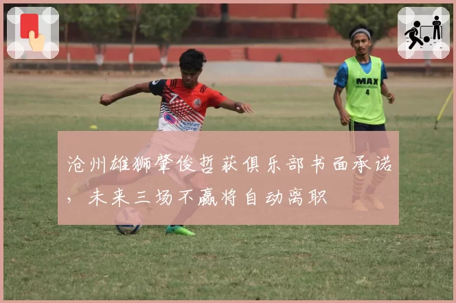 沧州雄狮肇俊哲获俱乐部书面承诺，未来三场不赢将自动离职