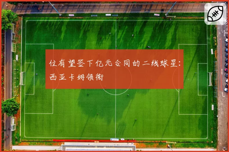 位有望签下亿元合同的二线球星：西亚卡姆领衔