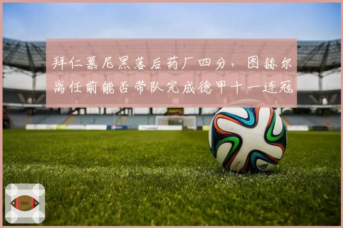 拜仁慕尼黑落后药厂四分，图赫尔离任前能否带队完成德甲十一连冠？