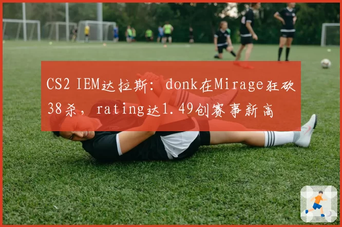 CS2 IEM达拉斯:donk在Mirage狂砍38杀,rating达1.49创赛事新高