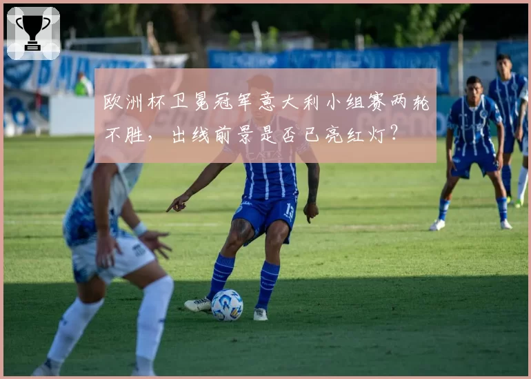 欧洲杯卫冕冠军意大利小组赛两轮不胜,出线前景是否已亮红灯?