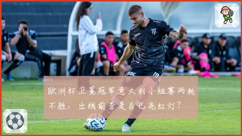 欧洲杯卫冕冠军意大利小组赛两轮不胜，出线前景是否已亮红灯？