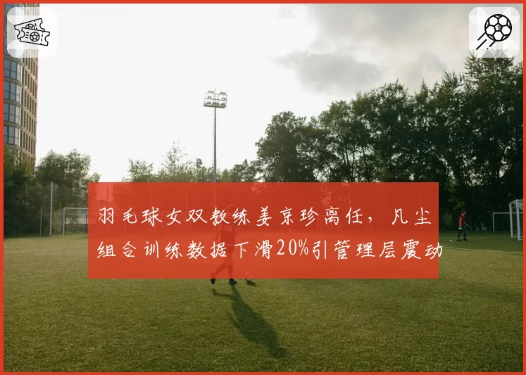 羽毛球女双教练姜京珍离任，凡尘组合训练数据下滑20%引管理层震动
