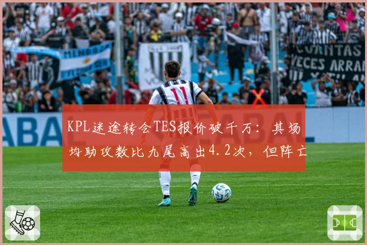 KPL迷途转会TES报价破千万：其场均助攻数比九尾高出4.2次，但阵亡率也更高