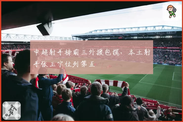 中超射手榜前三外援包揽,本土射手张玉宁位列第五
