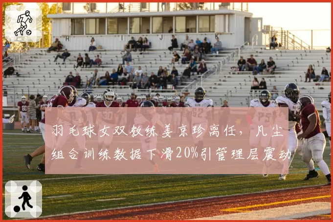 羽毛球女双教练姜京珍离任，凡尘组合训练数据下滑20%引管理层震动
