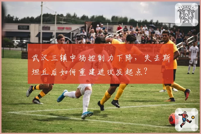 武汉三镇中场控制力下降，失去斯坦丘后如何重建进攻发起点？