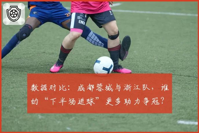 数据对比:成都蓉城与浙江队,谁的“下半场进球”更多助力争冠?