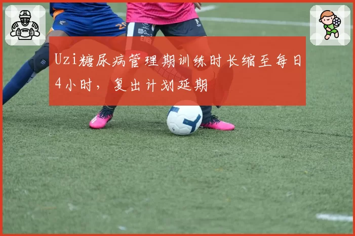Uzi糖尿病管理期训练时长缩至每日4小时，复出计划延期