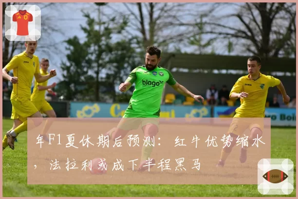 年F1夏休期后预测：红牛优势缩水，法拉利或成下半程黑马
