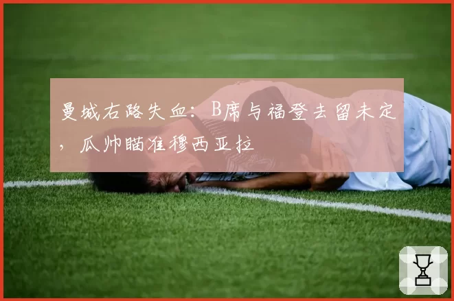曼城右路失血:B席与福登去留未定,瓜帅瞄准穆西亚拉