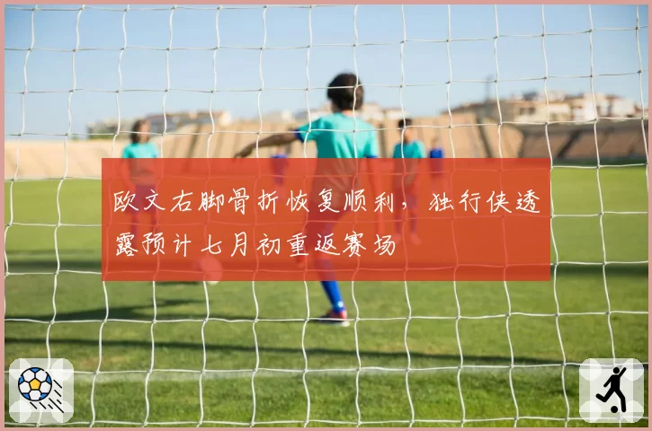 欧文右脚骨折恢复顺利，独行侠透露预计七月初重返赛场
