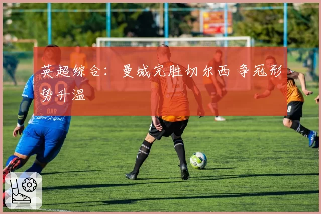 英超综合：曼城完胜切尔西 争冠形势升温