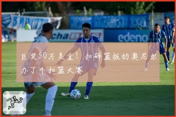 巨奖50万美金！扣碎篮板的奥尼尔办了个扣篮大赛