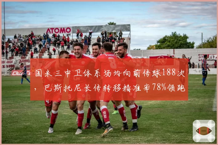 国米三中卫体系场均向前传球188次，巴斯托尼长传转移精准率78%领跑意甲