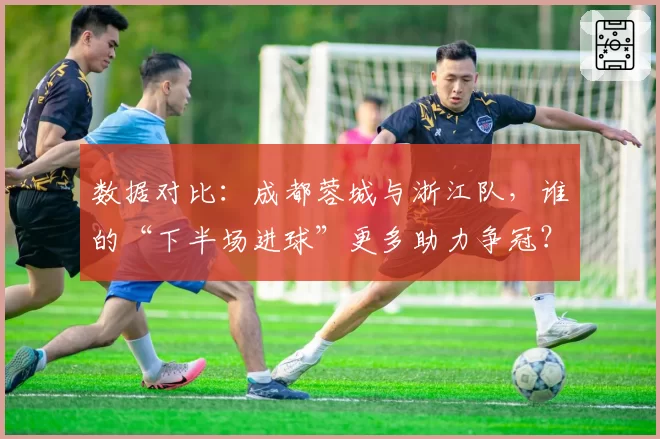 数据对比：成都蓉城与浙江队，谁的“下半场进球”更多助力争冠？