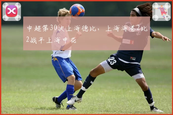 中超第30次上海德比,上海海港2比2战平上海申花