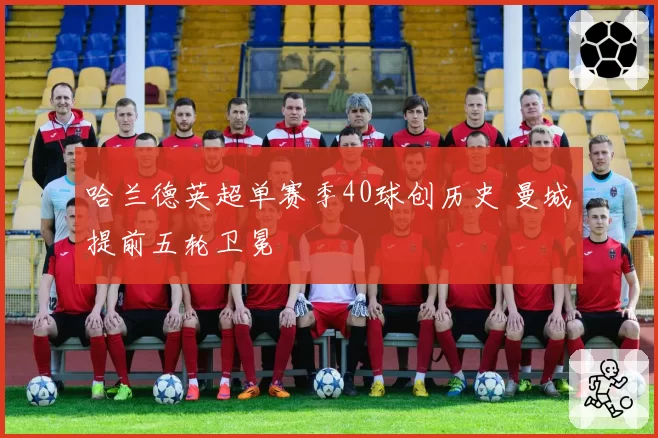 哈兰德英超单赛季40球创历史 曼城提前五轮卫冕