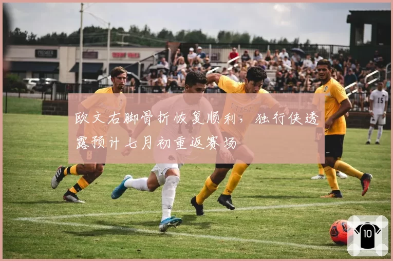欧文右脚骨折恢复顺利，独行侠透露预计七月初重返赛场