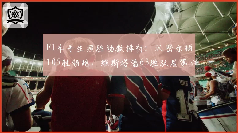 F1车手生涯胜场数排行:汉密尔顿105胜领跑,维斯塔潘63胜跃居第六