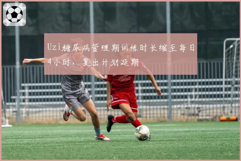 Uzi糖尿病管理期训练时长缩至每日4小时，复出计划延期