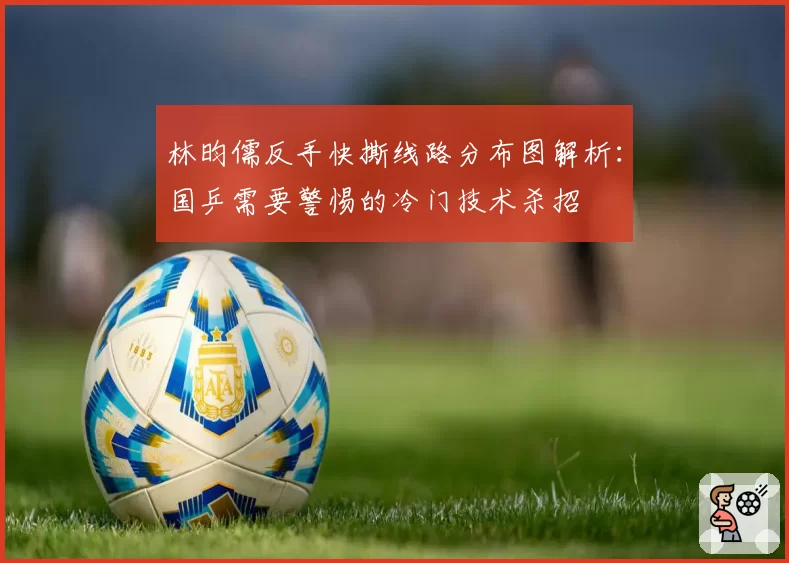 林昀儒反手快撕线路分布图解析:国乒需要警惕的冷门技术杀招
