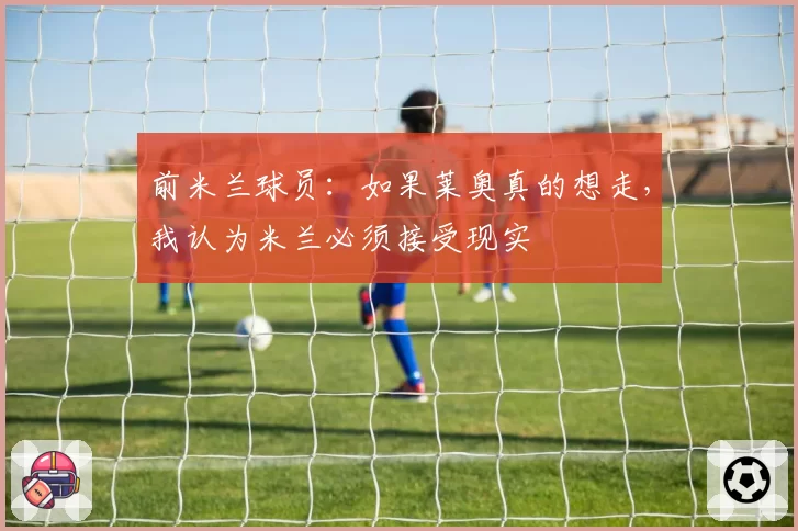 前米兰球员：如果莱奥真的想走，我认为米兰必须接受现实